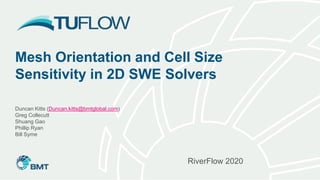 Mesh Orientation and Cell Size
Sensitivity in 2D SWE Solvers
Duncan Kitts (Duncan.kitts@bmtglobal.com)
Greg Collecutt
Shuang Gao
Phillip Ryan
Bill Syme
RiverFlow 2020
 