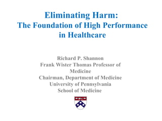 Eliminating Harm:
The Foundation of High Performance
          in Healthcare

           Richard P. Shannon
     Frank Wister Thomas Professor of
                 Medicine
     Chairman, Department of Medicine
         University of Pennsylvania
            School of Medicine
 