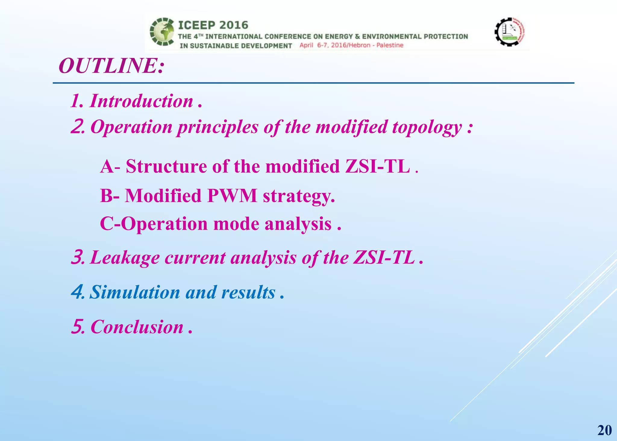 OUTLINE:
1. Introduction .
2. Operation principles of the modified topology :
A- Structure of the modified ZSI-TL .
B- Modified PWM strategy.
C-Operation mode analysis .
3. Leakage current analysis of the ZSI-TL .
4. Simulation and results .
5. Conclusion .
20
 