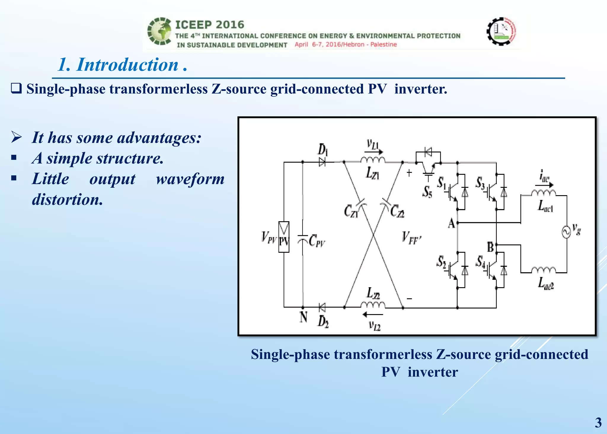 Single-phase transformerless Z-source grid-connected
PV inverter
3
1. Introduction .
 Single-phase transformerless Z-source grid-connected PV inverter.
 It has some advantages:
 A simple structure.
 Little output waveform
distortion.
 