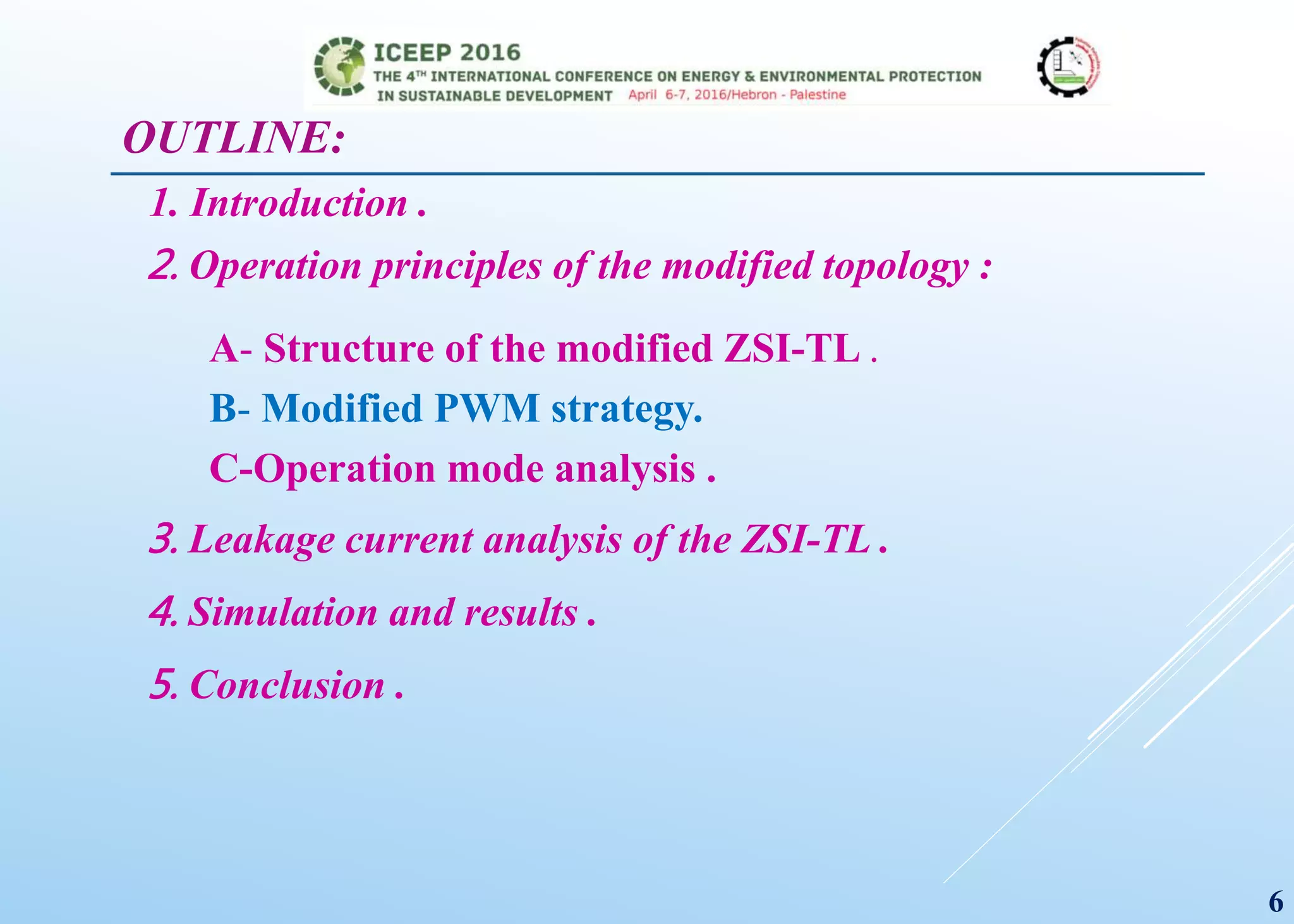 OUTLINE:
1. Introduction .
2. Operation principles of the modified topology :
A- Structure of the modified ZSI-TL .
B- Modified PWM strategy.
C-Operation mode analysis .
3. Leakage current analysis of the ZSI-TL .
4. Simulation and results .
5. Conclusion .
6
 