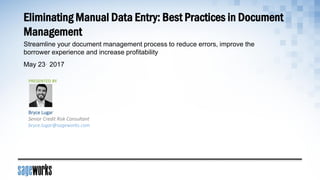 Eliminating Manual Data Entry: Best Practices in Document
Management
May 23· 2017
Streamline your document management process to reduce errors, improve the
borrower experience and increase profitability
Bryce Lugar
Senior Credit Risk Consultant
bryce.lugar@sageworks.com
PRESENTED BY
 