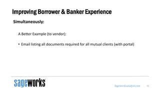 Sageworksanalyst.com
Improving Borrower & Banker Experience
Simultaneously:
A Better Example (to vendor):
• Email listing all documents required for all mutual clients (with portal)
31
 