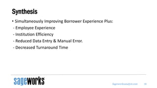 Sageworksanalyst.com
Synthesis
• Simultaneously Improving Borrower Experience Plus:
- Employee Experience
- Institution Efficiency
- Reduced Data Entry & Manual Error.
- Decreased Turnaround Time
38
 