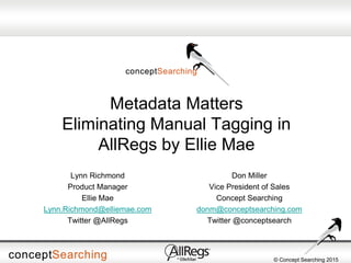 © Concept Searching 2015
Metadata Matters
Eliminating Manual Tagging in
AllRegs by Ellie Mae
Don Miller
Vice President of Sales
Concept Searching
donm@conceptsearching.com
Twitter @conceptsearch
Lynn Richmond
Product Manager
Ellie Mae
Lynn.Richmond@elliemae.com
Twitter @AllRegs
 