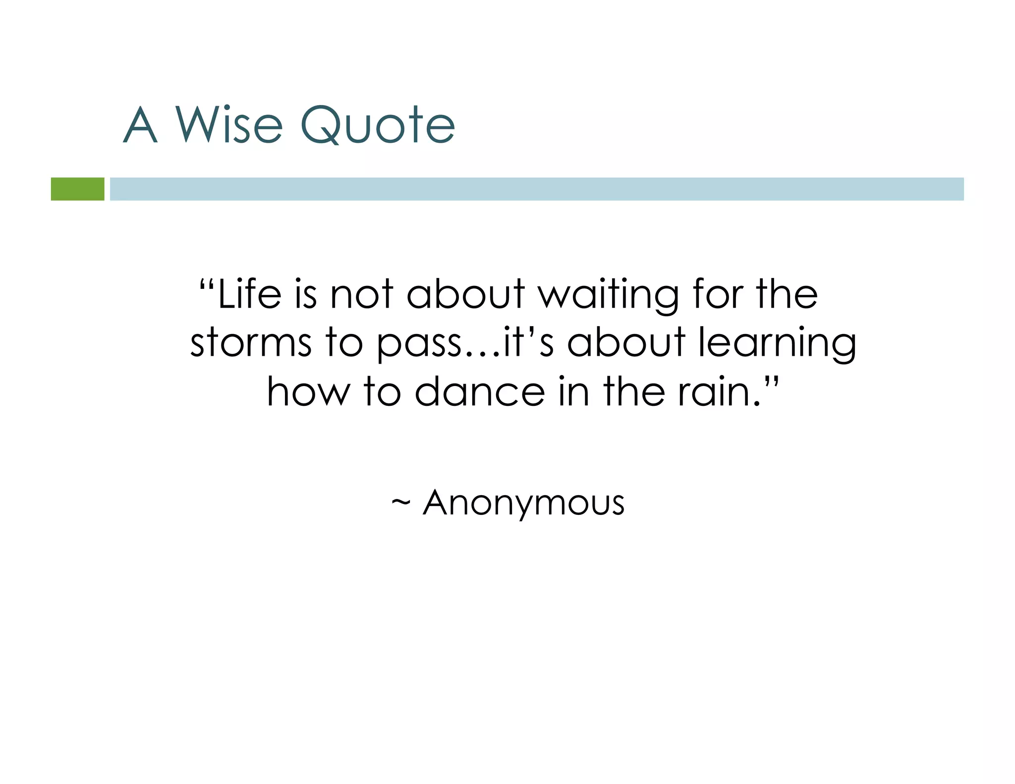 A Wise Quote 
“Life is not about waiting for the 
storms to pass…it’s about learning 
how to dance in the rain.” 
~ Anonymous 
 