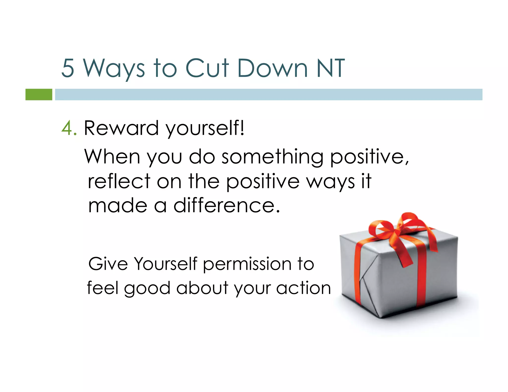 5 Ways to Cut Down NT 
4. Reward yourself! 
When you do something positive, 
reflect on the positive ways it 
made a difference. 
Give Yourself permission to 
feel good about your actions. 
 
