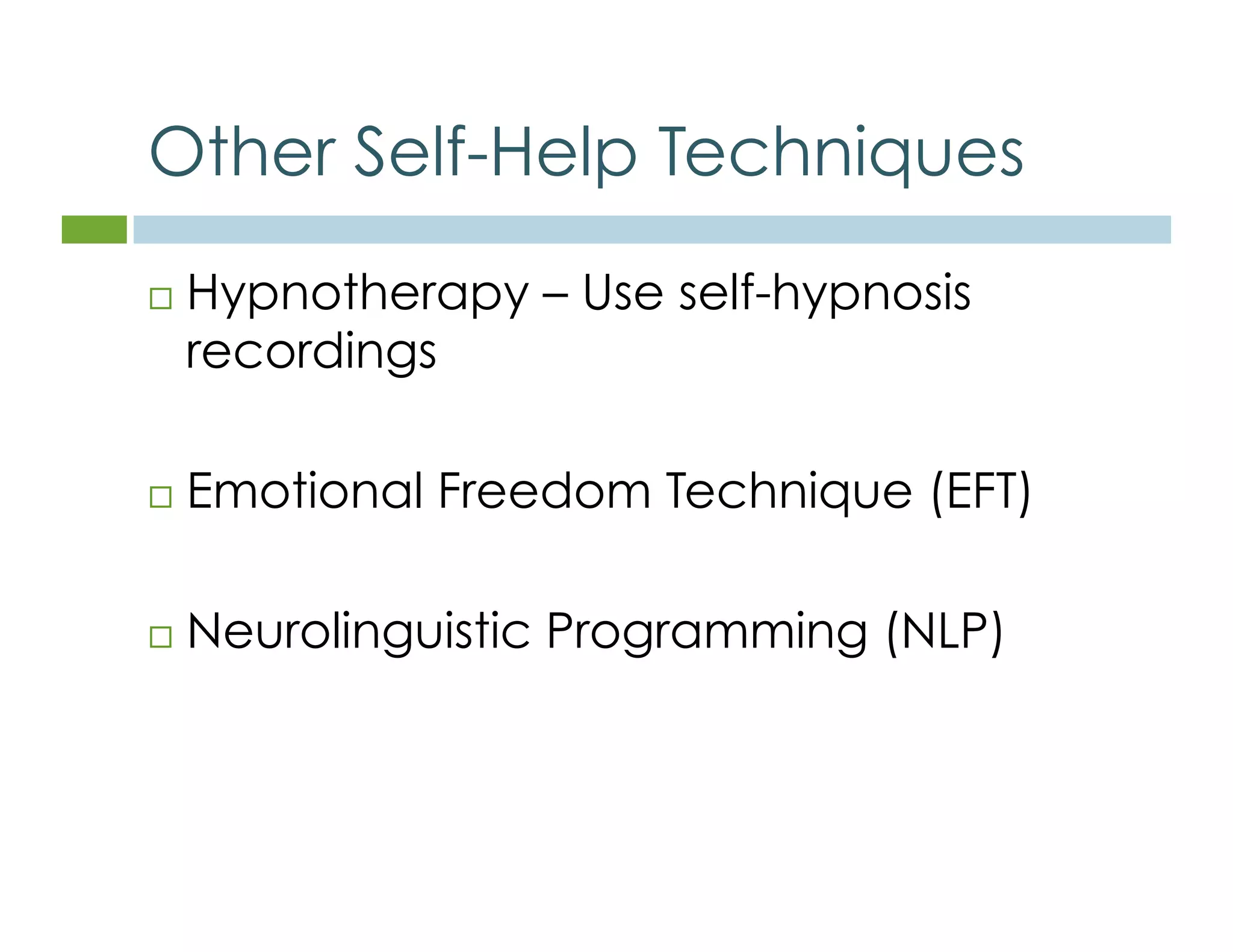 Other Self-Help Techniques 
 Hypnotherapy – Use self-hypnosis 
recordings 
 Emotional Freedom Technique (EFT) 
 Neurolinguistic Programming (NLP) 
 