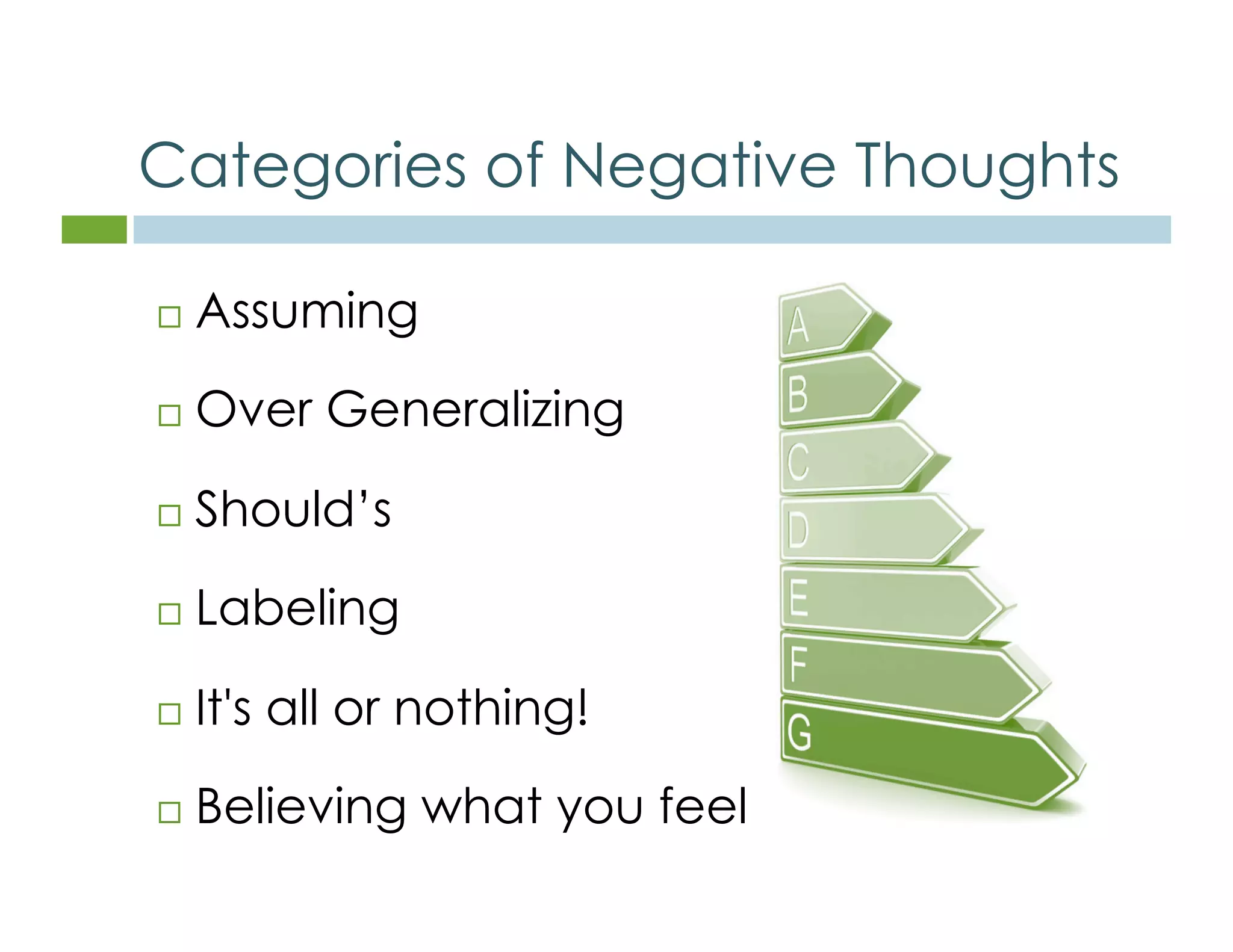 Categories of Negative Thoughts 
 Assuming 
 Over Generalizing 
 Should’s 
 Labeling 
 It's all or nothing! 
 Believing what you feel 
 