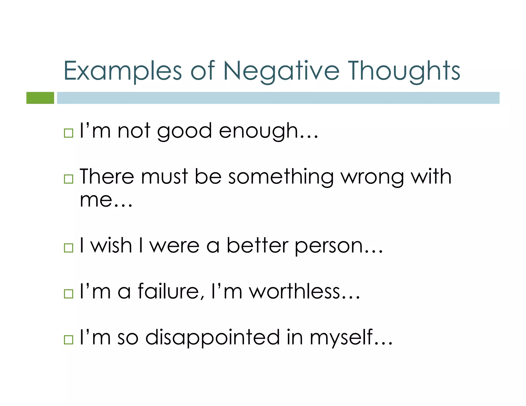 Examples of Negative Thoughts 
 I’m not good enough… 
 There must be something wrong with 
me… 
 I wish I were a better person… 
 I’m a failure, I’m worthless… 
 I’m so disappointed in myself… 
 