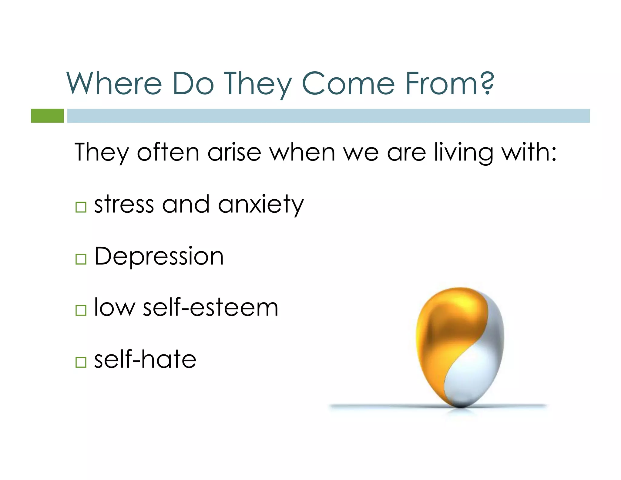 Where Do They Come From? 
They often arise when we are living with: 
 stress and anxiety 
 Depression 
 low self-esteem 
 self-hate 
 