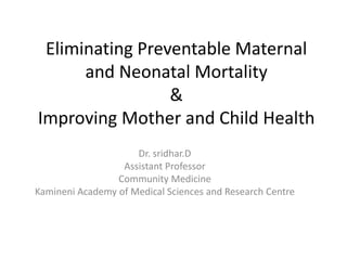 Eliminating Preventable Maternal
and Neonatal Mortality
&
Improving Mother and Child Health
Dr. sridhar.D
Assistant Professor
Community Medicine
Kamineni Academy of Medical Sciences and Research Centre
 