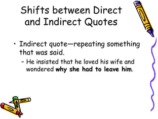 Shifts between Direct
  and Indirect Quotes

• Indirect quote—repeating something
  that was said.
  – He insisted that he loved his wife and
    wondered why she had to leave him.him
 