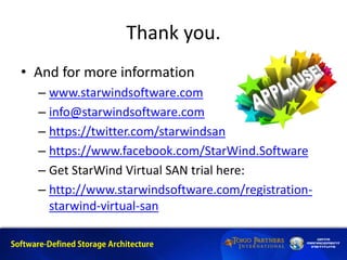 Thank you.
• And for more information
– www.starwindsoftware.com
– info@starwindsoftware.com
– https://twitter.com/starwindsan
– https://www.facebook.com/StarWind.Software
– Get StarWind Virtual SAN trial here:
– http://www.starwindsoftware.com/registration-
starwind-virtual-san
 