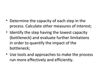 <ul><li>Determine the capacity of each step in the process. Calculate other measures of interest; </li></ul><ul><li>Identi...