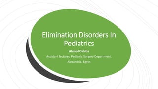 Elimination Disorders In
Pediatrics
Ahmed Oshiba
Assistant lecturer, Pediatric Surgery Department,
Alexandria, Egypt
 