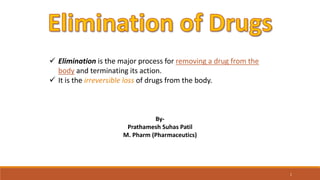  Elimination is the major process for removing a drug from the
body and terminating its action.
 It is the irreversible loss of drugs from the body.
1
By-
Prathamesh Suhas Patil
M. Pharm (Pharmaceutics)
 