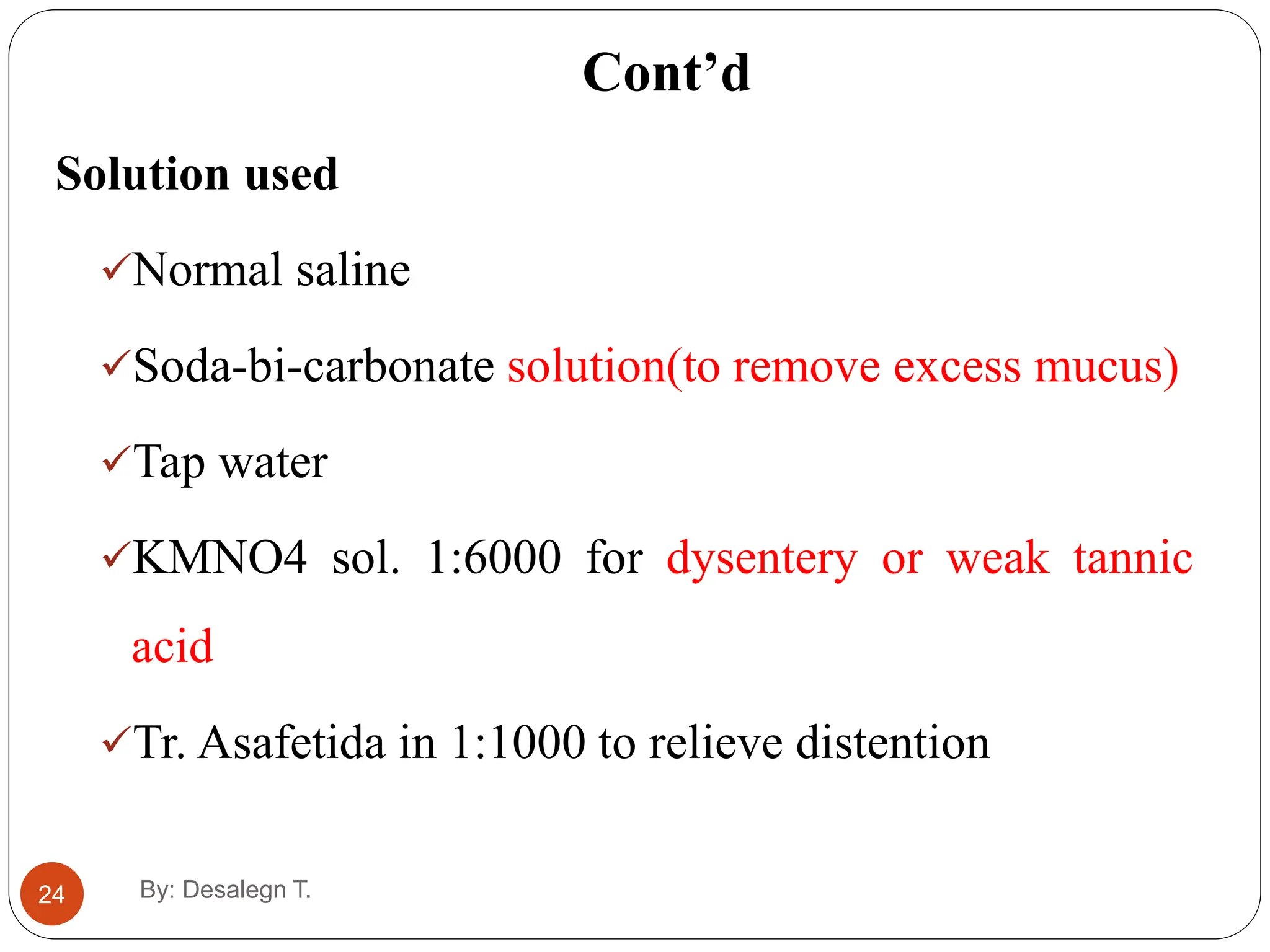 Cont’d
24
Solution used
Normal saline
Soda-bi-carbonate solution(to remove excess mucus)
Tap water
KMNO4 sol. 1:6000 for dysentery or weak tannic
acid
Tr. Asafetida in 1:1000 to relieve distention
By: Desalegn T.
 
