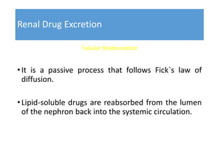 Renal Drug Excretion
Tubular Reabsorption
•It is a passive process that follows Fick`s law of
diffusion.
•Lipid-soluble drugs are reabsorbed from the lumen
of the nephron back into the systemic circulation.
 