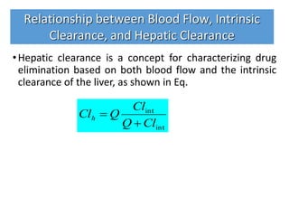 •Hepatic clearance is a concept for characterizing drug
elimination based on both blood flow and the intrinsic
clearance of the liver, as shown in Eq.
Relationship between Blood Flow, Intrinsic
Clearance, and Hepatic Clearance
int
int
ClQ
Cl
QClh


 