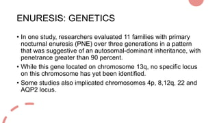 ENURESIS: GENETICS
• In one study, researchers evaluated 11 families with primary
nocturnal enuresis (PNE) over three gene...