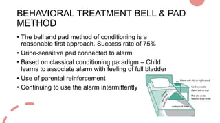 BEHAVIORAL TREATMENT BELL & PAD
METHOD
• The bell and pad method of conditioning is a
reasonable first approach. Success r...