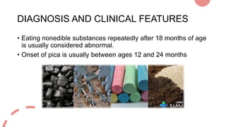 DIAGNOSIS AND CLINICAL FEATURES
• Eating nonedible substances repeatedly after 18 months of age
is usually considered abno...