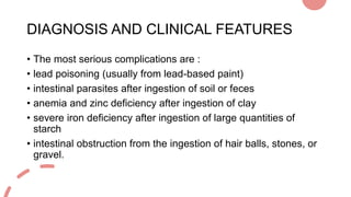 DIAGNOSIS AND CLINICAL FEATURES
• The most serious complications are :
• lead poisoning (usually from lead-based paint)
• ...