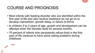 COURSE AND PROGNOSIS
• Most infants with feeding disorder who are identified within the
first year of life and who receive...