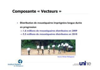 Composante « Vecteurs »

   Distribution de moustiquaires imprégnées longue durée
   en progression
   → 1.6 millions de moustiquaires distribuées en 2009
   → 5.5 millions de moustiquaires distribuées en 2010




                                    Source: MinSan Madagascar
 