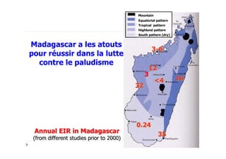 Mountain
                                          Equatorial pattern
                                          Tropical pattern
                                          Highland pattern
                                          South pattern (dry)


Madagascar a les atouts
                                                 3-6
pour réussir dans la lutte
  contre le paludisme
                                                12
                                               3
                                                 <4             16
                                          32




                                          0.24
 Annual EIR in Madagascar                            35
 (from different studies prior to 2000)
 