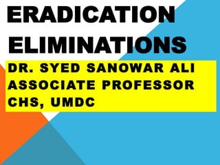 ELIMINATIONS
ERADICATION
DR. SYED SANOWAR ALI
ASSOCIATE PROFESSOR
CHS, UMDC
 