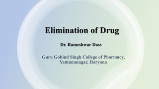 Elimination of Drug
Guru Gobind Singh College of Pharmacy,
Yamunanagar, Haryana
Dr. Rameshwar Dass
 