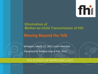 Elimination of  Mother-to-Child Transmission of HIV Moving Beyond the Talk Arlington, March 23, 2011 Justin Mandala  Presented by Barbara Sow, 6 Feb, 2012 
