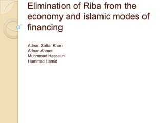 Elimination of Riba from the
economy and islamic modes of
financing
Adnan Sattar Khan
Adnan Ahmed
Muhmmad Hassaun
Hammad Hamid
 