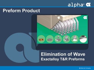 ﻿an Alent plc Company
Preform Product
Elimination of Wave
Exactalloy T&R Preforms
 