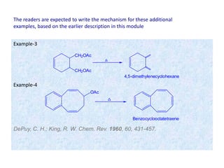 DePuy, C. H.; King, R. W. Chem. Rev. 1960, 60, 431-457.
CH2OAc
CH2OAc
4,5-dimethylenecyclohexane
OAc
Benzocyclooctatetraene
Example-3
Example-4
The readers are expected to write the mechanism for these additional
examples, based on the earlier description in this module
 