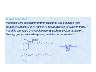 (i) Julia olefination :
Regioselective elimination of phenylsulfonyl and benzoate from
substrate containing phenylsulfonyl group adjacent to leaving group. It
is mainly promoted by reducing agents such as sodium amalgam.
Leaving groups are carboxylates, acetates or benzoates.
Na / Hg
MeOH
-200
SO2
OCOPhPh
 