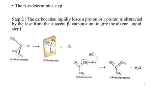 9
• The rate-determining step
Step 2 : The carbocation rapidly loses a proton or a proton is abstracted
by the base from the adjacent β- carbon atom to give the alkene (rapid
step)
 