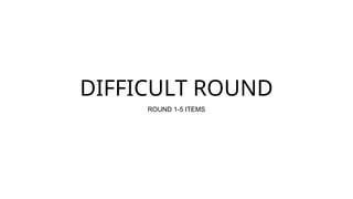 DIFFICULT ROUND
ROUND 1-5 ITEMS
 