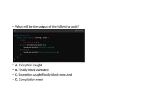 • What will be the output of the following code?
• A. Exception caught
• B. Finally block executed
• C. Exception caughtFinally block executed
• D. Compilation error
 