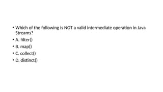 • Which of the following is NOT a valid intermediate operation in Java
Streams?
• A. filter()
• B. map()
• C. collect()
• D. distinct()
 