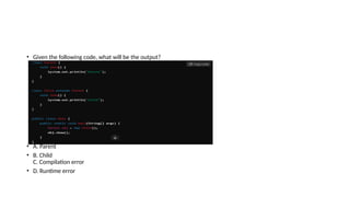• Given the following code, what will be the output?
• A. Parent
• B. Child
C. Compilation error
• D. Runtime error
 