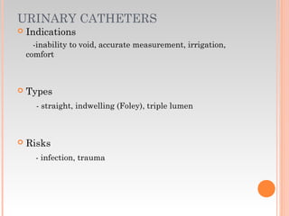 URINARY CATHETERS
 Indications
-inability to void, accurate measurement, irrigation,
comfort
 Types
- straight, indwelling (Foley), triple lumen
 Risks
- infection, trauma
 