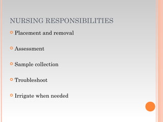 NURSING RESPONSIBILITIES
 Placement and removal
 Assessment
 Sample collection
 Troubleshoot
 Irrigate when needed
 
