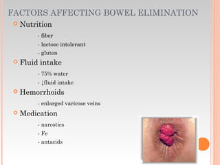 FACTORS AFFECTING BOWEL ELIMINATION
 Nutrition
- fiber
- lactose intolerant
- gluten
 Fluid intake
- 75% water
- ↓fluid intake
 Hemorrhoids
- enlarged varicose veins
 Medication
- narcotics
- Fe
- antacids
 