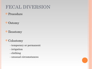 FECAL DIVERSION
 Procedure
 Ostomy
 Ileostomy
 Colostomy
- temporary or permanent
- irrigation
- clothing
- unusual circumstances
 
