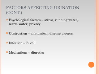 FACTORS AFFECTING URINATION
(CONT.)
 Psychological factors – stress, running water,
warm water, privacy
 Obstruction – anatomical, disease process
 Infection – E. coli
 Medications – diuretics
 