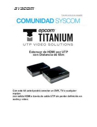 Vea este correo en su navegador

Extensor de HDMI por UTP
con Distancia de 65m

Con este kit usted podrá conectar un DVR, TV o cualquier
equipo
con salida HDMI a través de cable UTP sin perder definición en
audio y video.

 