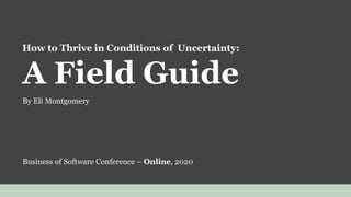 How to Thrive in Conditions of Uncertainty:
A Field Guide
By Eli Montgomery
Business of Software Conference – Online, 2020
 